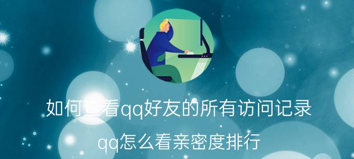 如何查看qq好友的所有访问记录 qq怎么看亲密度排行？